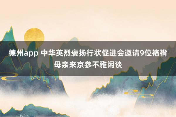 德州app 中华英烈褒扬行状促进会邀请9位袼褙母亲来京参不雅闲谈