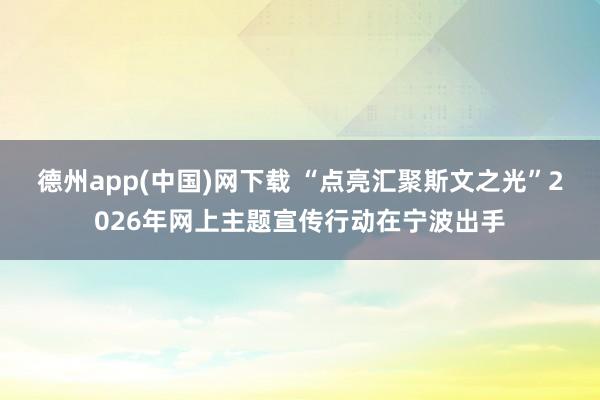 德州app(中国)网下载 “点亮汇聚斯文之光”2026年网上主题宣传行动在宁波出手
