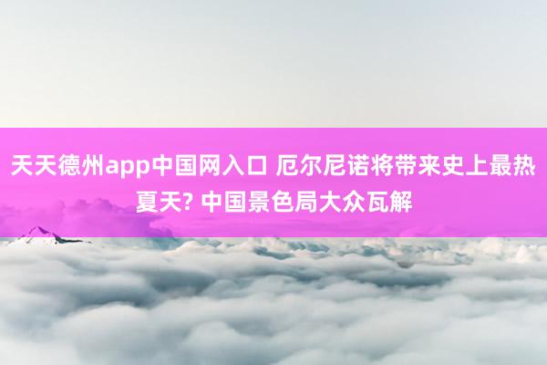 天天德州app中国网入口 厄尔尼诺将带来史上最热夏天? 中国景色局大众瓦解