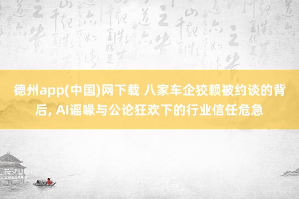 德州app(中国)网下载 八家车企狡赖被约谈的背后， AI谣喙与公论狂欢下的行业信任危急