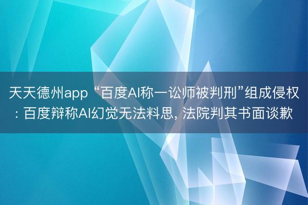 天天德州app “百度AI称一讼师被判刑”组成侵权: 百度辩称AI幻觉无法料思， 法院判其书面谈歉
