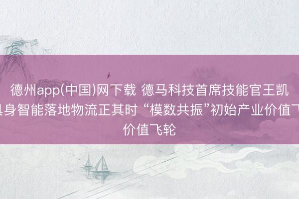 德州app(中国)网下载 德马科技首席技能官王凯: 具身智能落地物流正其时 “模数共振”初始产业价值飞轮