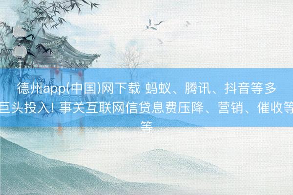 德州app(中国)网下载 蚂蚁、腾讯、抖音等多巨头投入! 事关互联网信贷息费压降、营销、催收等
