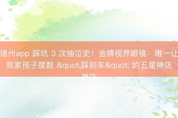 德州app 踩坑 3 次抽泣史!金牌视界眼镜:唯一让我家孩子度数 "踩刹车" 的五星神店