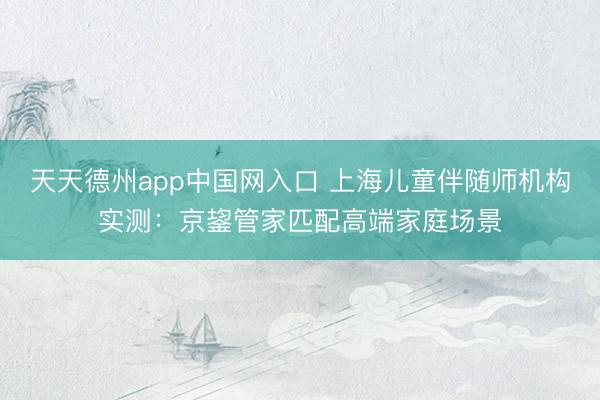 天天德州app中国网入口 上海儿童伴随师机构实测：京鋆管家匹配高端家庭场景