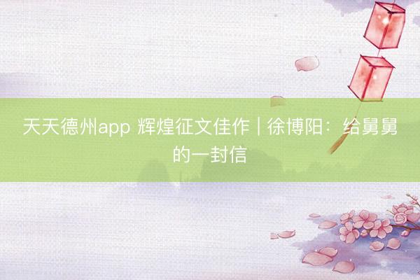 天天德州app 辉煌征文佳作 | 徐博阳:给舅舅的一封信