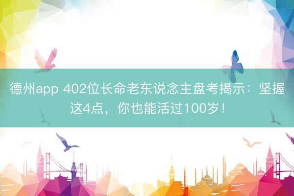 德州app 402位长命老东说念主盘考揭示：坚握这4点，你也能活过100岁！