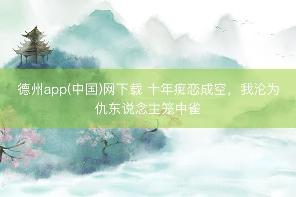 德州app(中国)网下载 十年痴恋成空，我沦为仇东说念主笼中雀