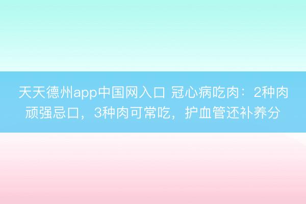 天天德州app中国网入口 冠心病吃肉：2种肉顽强忌口，3种肉可常吃，护血管还补养分