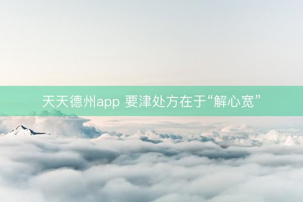 天天德州app 要津处方在于“解心宽”