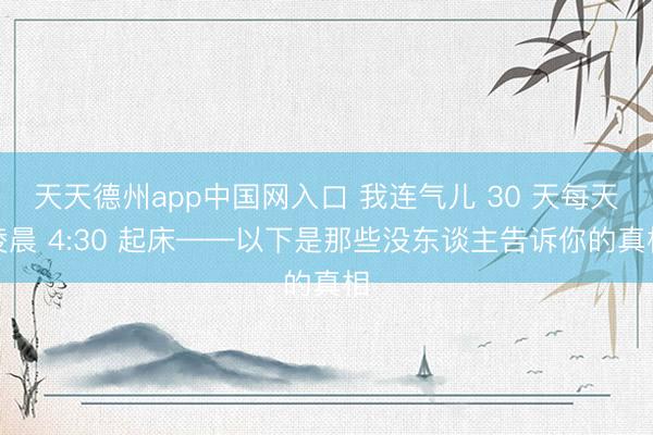 天天德州app中国网入口 我连气儿 30 天每天凌晨 4:30 起床——以下是那些没东谈主告诉你的真相