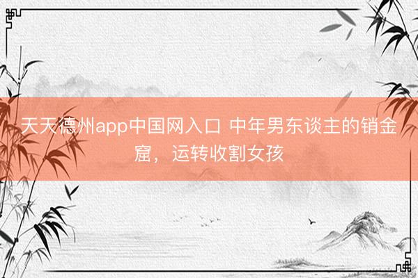 天天德州app中国网入口 中年男东谈主的销金窟，运转收割女孩