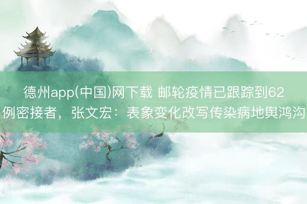 德州app(中国)网下载 邮轮疫情已跟踪到62例密接者，张文宏：表象变化改写传染病地舆鸿沟