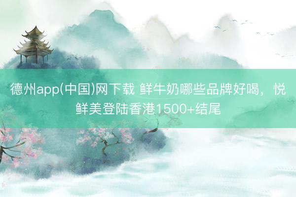德州app(中国)网下载 鲜牛奶哪些品牌好喝，悦鲜美登陆香港1500+结尾