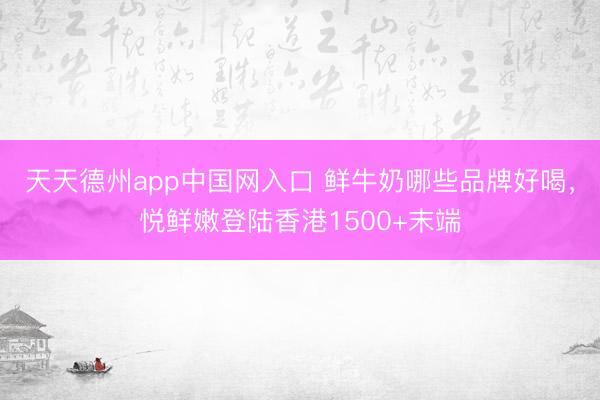 天天德州app中国网入口 鲜牛奶哪些品牌好喝，悦鲜嫩登陆香港1500+末端