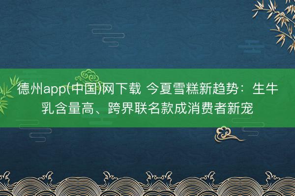 德州app(中国)网下载 今夏雪糕新趋势：生牛乳含量高、跨界联名款成消费者新宠