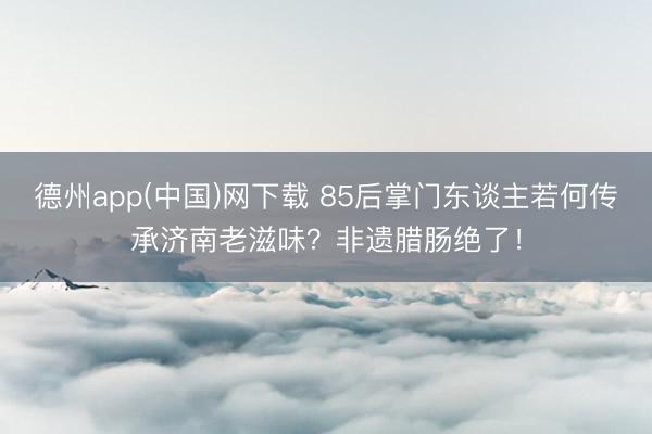 德州app(中国)网下载 85后掌门东谈主若何传承济南老滋味？非遗腊肠绝了！