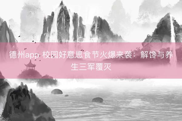 德州app 校园好意思食节火爆来袭：解馋与养生三军覆灭