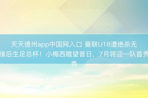天天德州app中国网入口 曼联U18遭绝杀无缘后生足总杯！小梅西瞻望昔日，7月将迎一队首秀