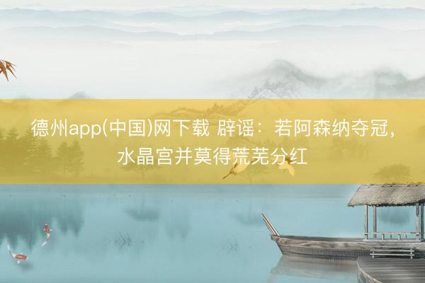 德州app(中国)网下载 辟谣：若阿森纳夺冠，水晶宫并莫得荒芜分红