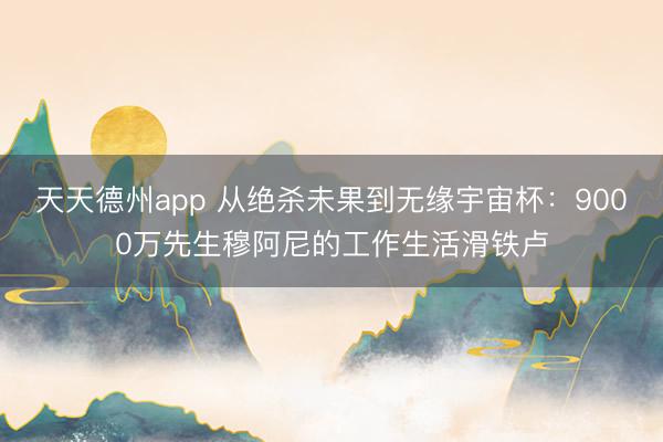 天天德州app 从绝杀未果到无缘宇宙杯：9000万先生穆阿尼的工作生活滑铁卢