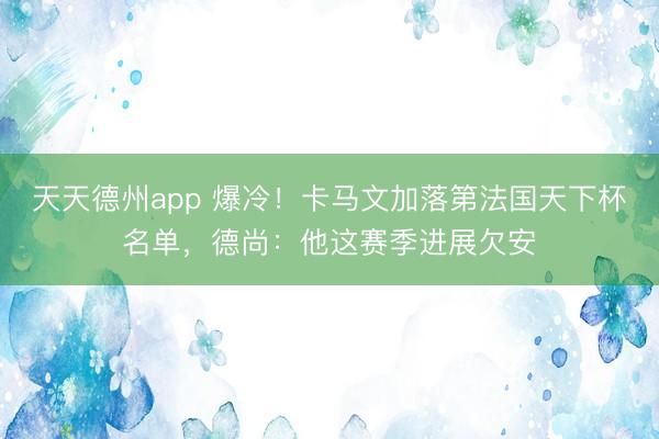 天天德州app 爆冷！卡马文加落第法国天下杯名单，德尚：他这赛季进展欠安
