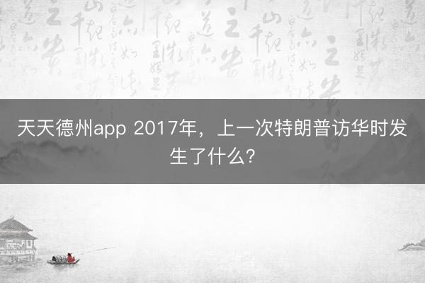 天天德州app 2017年，上一次特朗普访华时发生了什么？