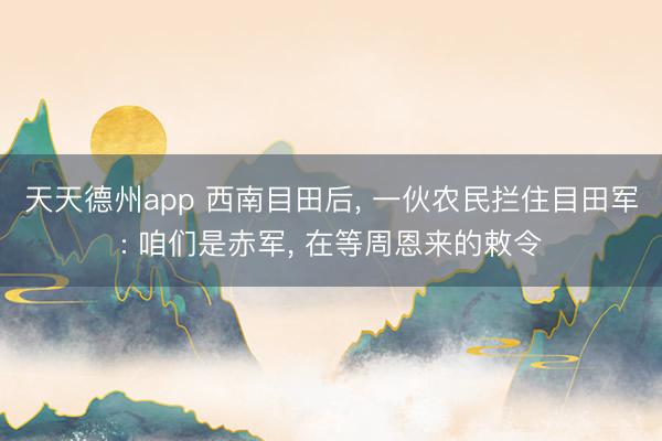 天天德州app 西南目田后， 一伙农民拦住目田军: 咱们是赤军， 在等周恩来的敕令