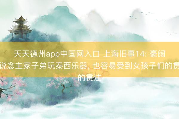 天天德州app中国网入口 上海旧事14: 豪阔东说念主家子弟玩泰西乐器， 也容易受到女孩子们的贯注