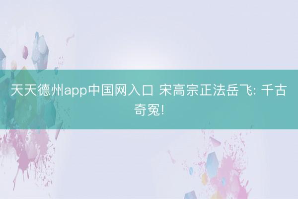 天天德州app中国网入口 宋高宗正法岳飞: 千古奇冤!