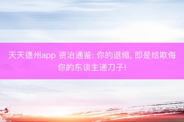 天天德州app 资治通鉴: 你的退缩, 即是给欺侮你的东谈主递刀子!