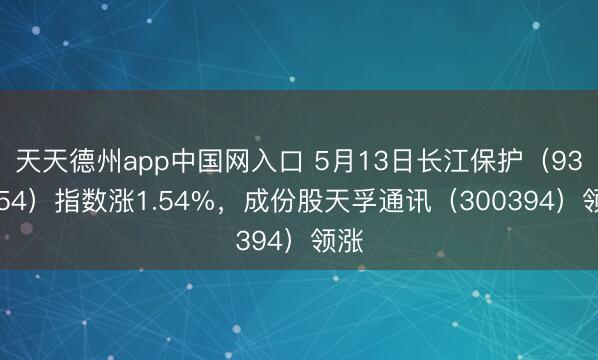 天天德州app中国网入口 5月13日长江保护（931554）指数涨1.54%，成份股天孚通讯（300394）领涨