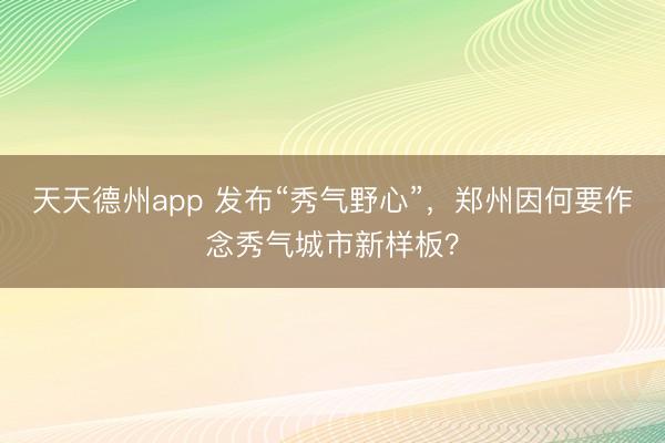 天天德州app 发布“秀气野心”，郑州因何要作念秀气城市新样板？