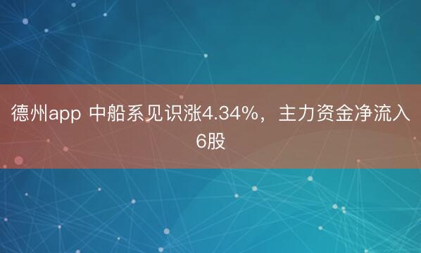 德州app 中船系见识涨4.34%，主力资金净流入6股
