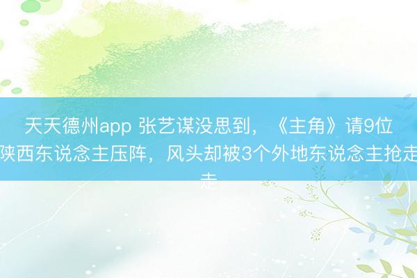 天天德州app 张艺谋没思到，《主角》请9位陕西东说念主压阵，风头却被3个外地东说念主抢走