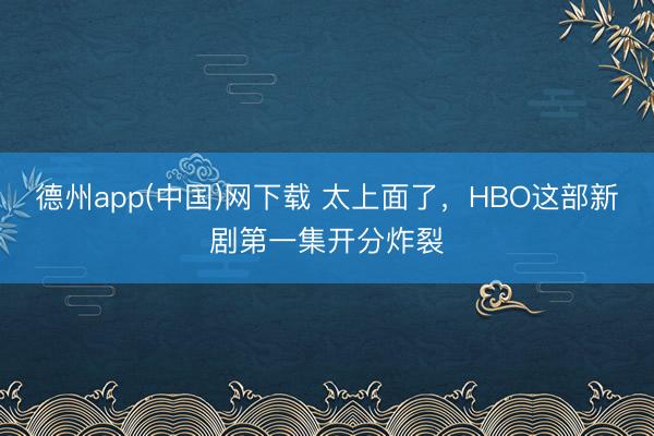 德州app(中国)网下载 太上面了,HBO这部新剧第一集开分炸裂