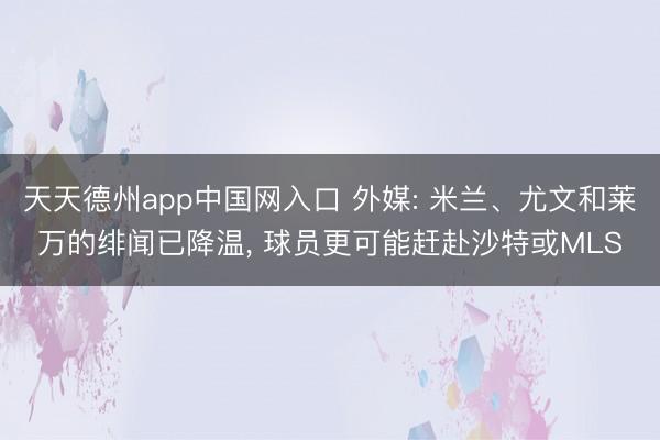 天天德州app中国网入口 外媒: 米兰、尤文和莱万的绯闻已降温， 球员更可能赶赴沙特或MLS