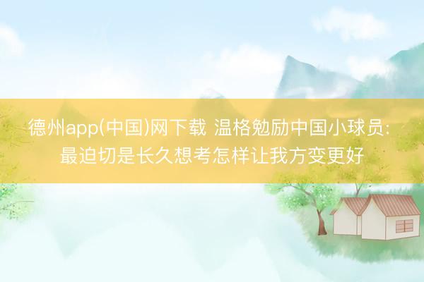 德州app(中国)网下载 温格勉励中国小球员: 最迫切是长久想考怎样让我方变更好