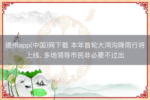 德州app(中国)网下载 本年首轮大鸿沟降雨行将上线， 多地领导市民非必要不过出