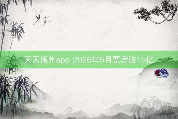 天天德州app 2026年5月票房破15亿
