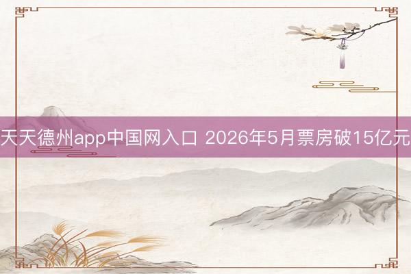 天天德州app中国网入口 2026年5月票房破15亿元