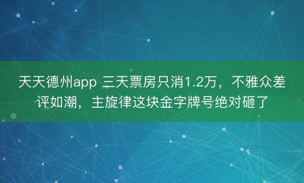 天天德州app 三天票房只消1.2万，不雅众差评如潮，主旋律这块金字牌号绝对砸了