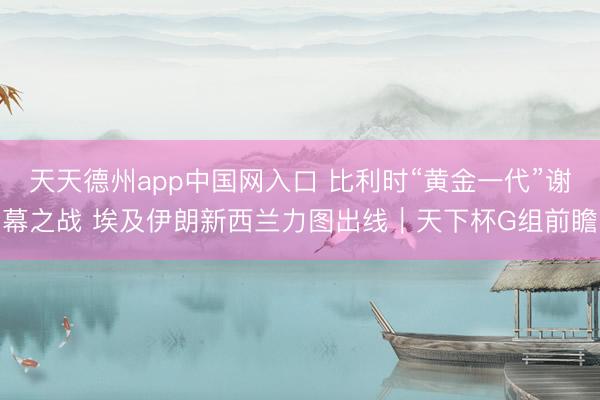 天天德州app中国网入口 比利时“黄金一代”谢幕之战 埃及伊朗新西兰力图出线｜天下杯G组前瞻