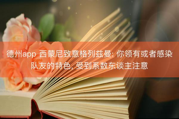 德州app 西蒙尼致意格列兹曼: 你领有或者感染队友的特色， 受到系数东谈主注意