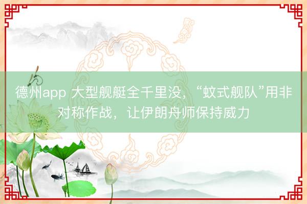德州app 大型舰艇全千里没，“蚊式舰队”用非对称作战，让伊朗舟师保持威力