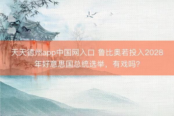 天天德州app中国网入口 鲁比奥若投入2028年好意思国总统选举，有戏吗？
