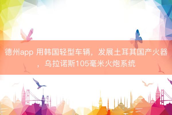 德州app 用韩国轻型车辆，发展土耳其国产火器，乌拉诺斯105毫米火炮系统