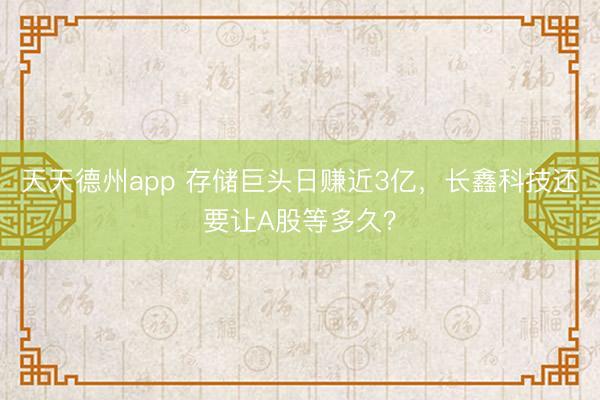 天天德州app 存储巨头日赚近3亿，长鑫科技还要让A股等多久？