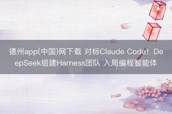 德州app(中国)网下载 对标Claude Code！DeepSeek组建Harness团队 入局编程智能体