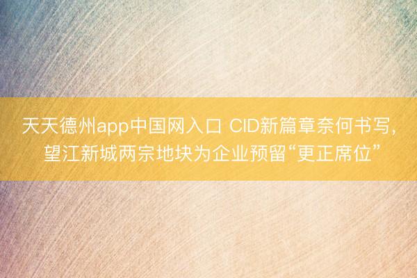天天德州app中国网入口 CID新篇章奈何书写， 望江新城两宗地块为企业预留“更正席位”